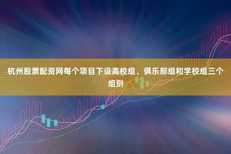 杭州股票配资网每个项目下设高校组、俱乐部组和学校组三个组别