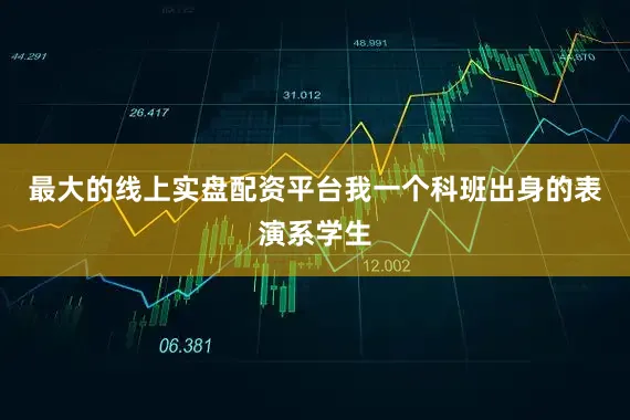 最大的线上实盘配资平台我一个科班出身的表演系学生