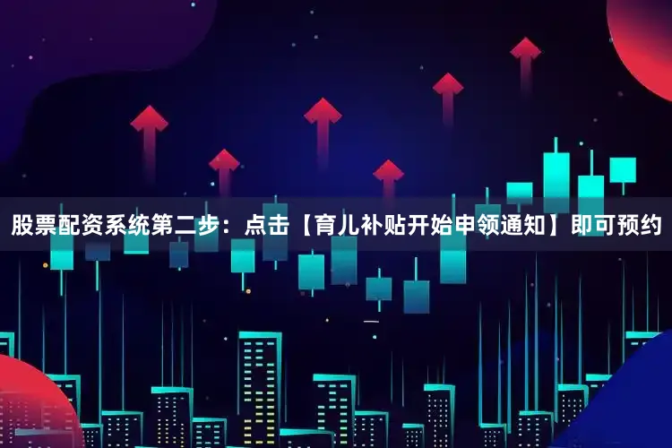 股票配资系统第二步：点击【育儿补贴开始申领通知】即可预约