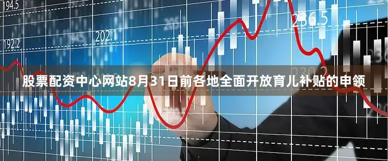 股票配资中心网站8月31日前各地全面开放育儿补贴的申领