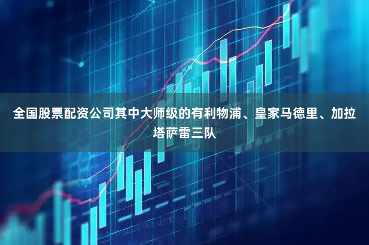 全国股票配资公司其中大师级的有利物浦、皇家马德里、加拉塔萨雷三队