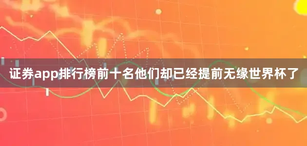 证券app排行榜前十名他们却已经提前无缘世界杯了