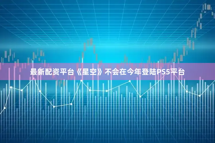 最新配资平台《星空》不会在今年登陆PS5平台