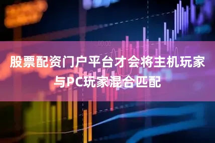 股票配资门户平台才会将主机玩家与PC玩家混合匹配