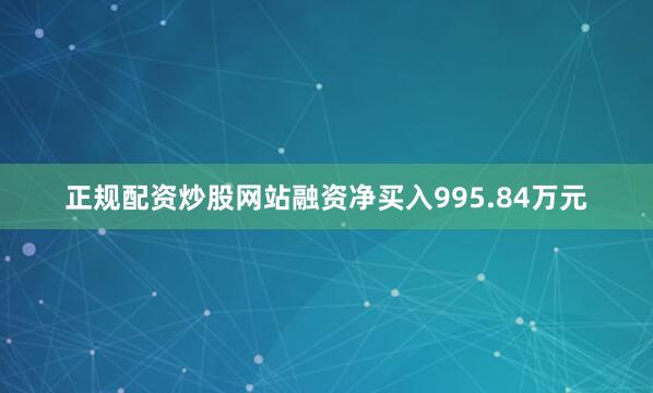 正规配资炒股网站融资净买入995.84万元