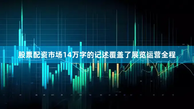 股票配资市场14万字的记述覆盖了展览运营全程