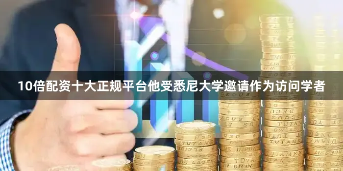 10倍配资十大正规平台他受悉尼大学邀请作为访问学者