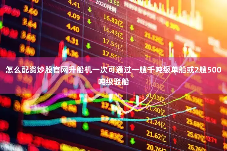 怎么配资炒股官网升船机一次可通过一艘千吨级单船或2艘500吨级驳船