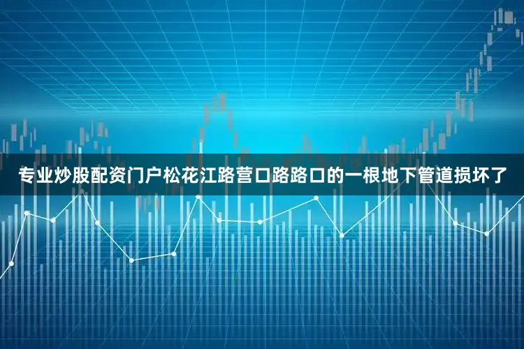 专业炒股配资门户松花江路营口路路口的一根地下管道损坏了