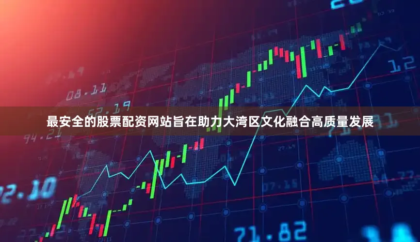 最安全的股票配资网站旨在助力大湾区文化融合高质量发展