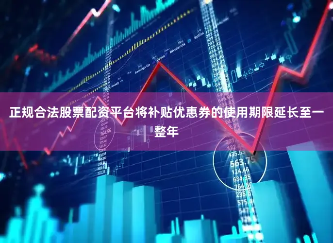正规合法股票配资平台将补贴优惠券的使用期限延长至一整年