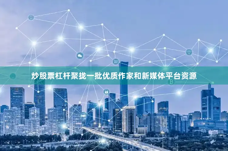 炒股票杠杆聚拢一批优质作家和新媒体平台资源