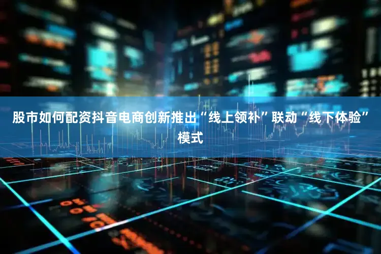 股市如何配资抖音电商创新推出“线上领补”联动“线下体验”模式