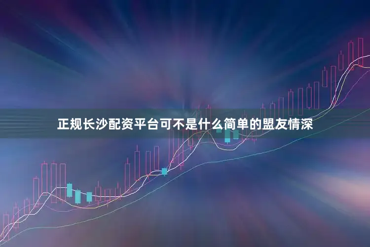 正规长沙配资平台可不是什么简单的盟友情深