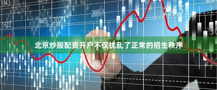北京炒股配资开户不仅扰乱了正常的招生秩序