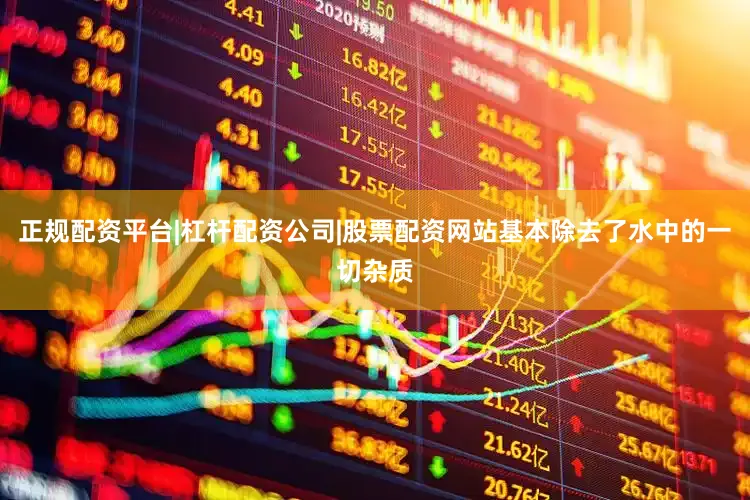 正规配资平台|杠杆配资公司|股票配资网站基本除去了水中的一切杂质