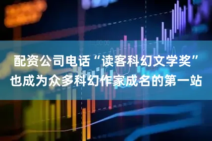 配资公司电话“读客科幻文学奖”也成为众多科幻作家成名的第一站