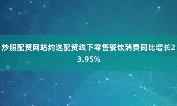 炒股配资网站约选配资线下零售餐饮消费同比增长23.95%