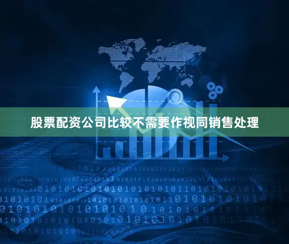 股票配资公司比较不需要作视同销售处理