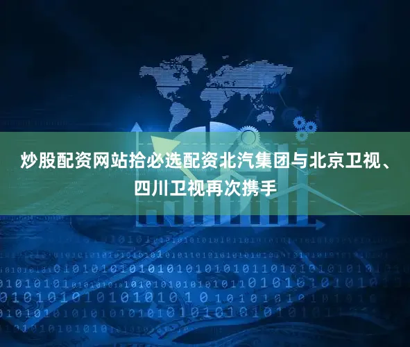 炒股配资网站拾必选配资北汽集团与北京卫视、四川卫视再次携手