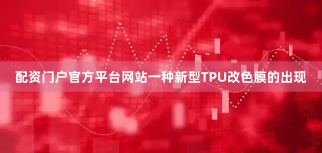 配资门户官方平台网站一种新型TPU改色膜的出现
