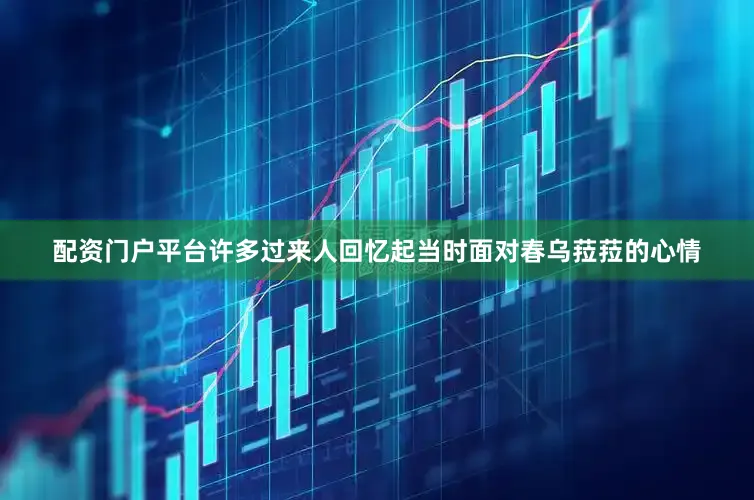 配资门户平台许多过来人回忆起当时面对春乌菈菈的心情
