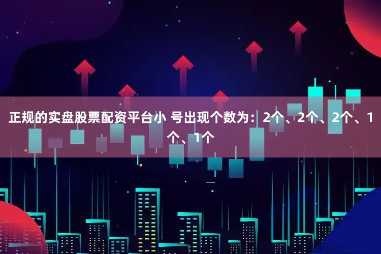 正规的实盘股票配资平台小 号出现个数为：2个、2个、2个、1个、1个