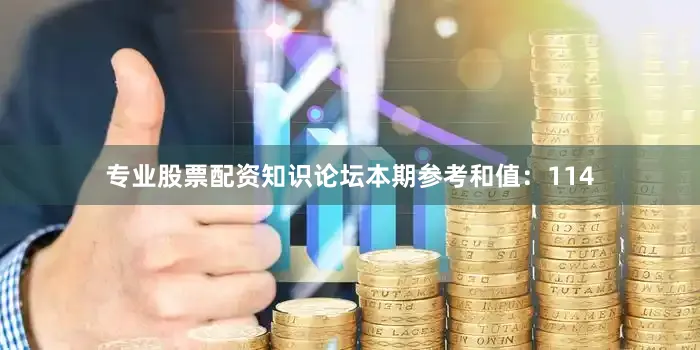 专业股票配资知识论坛本期参考和值：114