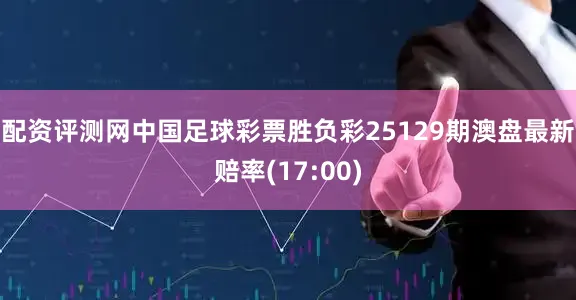 配资评测网中国足球彩票胜负彩25129期澳盘最新赔率(17:00)