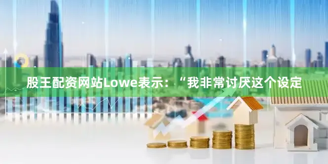 股王配资网站　　Lowe表示：“我非常讨厌这个设定