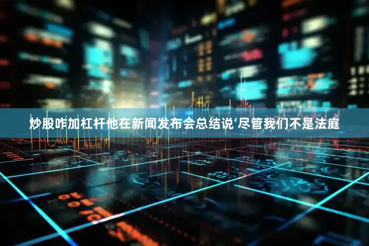 炒股咋加杠杆他在新闻发布会总结说‘尽管我们不是法庭