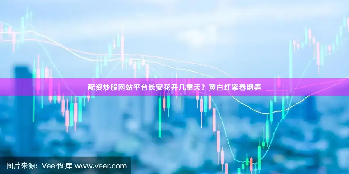 配资炒股网站平台长安花开几重天？黄白红紫春烟弄