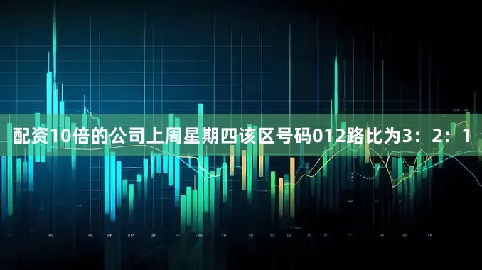 配资10倍的公司上周星期四该区号码012路比为3：2：1