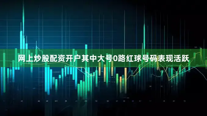 网上炒股配资开户其中大号0路红球号码表现活跃