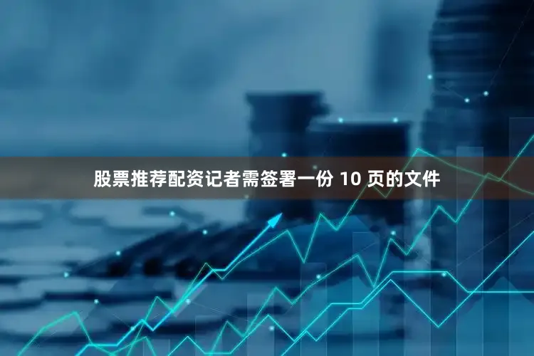 股票推荐配资记者需签署一份 10 页的文件