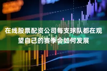 在线股票配资公司每支球队都在观望自己的赛季会如何发展