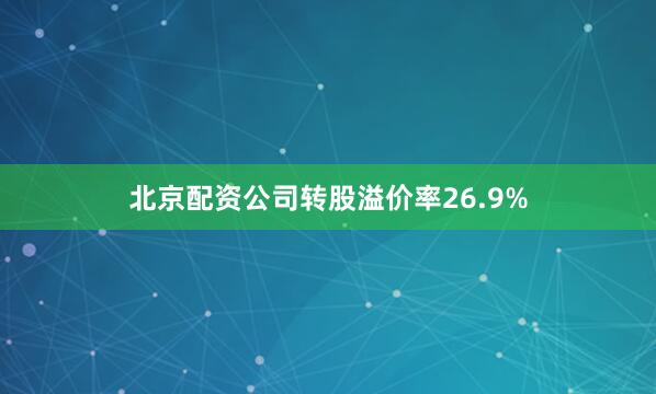 北京配资公司转股溢价率26.9%
