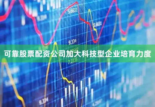 可靠股票配资公司加大科技型企业培育力度