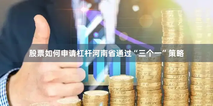 股票如何申请杠杆河南省通过“三个一”策略