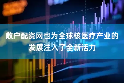 散户配资网也为全球核医疗产业的发展注入了全新活力