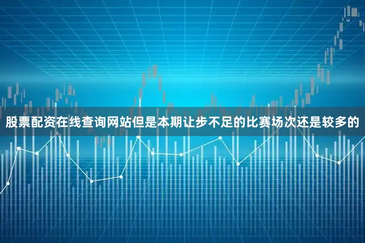 股票配资在线查询网站但是本期让步不足的比赛场次还是较多的