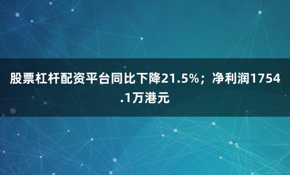 股票杠杆配资平台同比下降21.5%；净利润1754.1万港元
