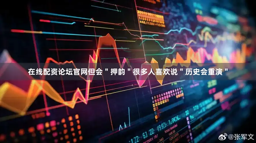 在线配资论坛官网但会＂押韵＂很多人喜欢说＂历史会重演＂