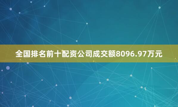 全国排名前十配资公司成交额8096.97万元