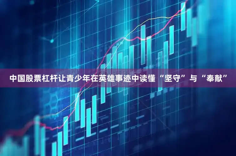中国股票杠杆让青少年在英雄事迹中读懂 “坚守” 与 “奉献”