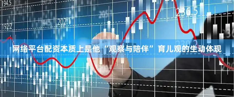 网络平台配资本质上是他 “观察与陪伴” 育儿观的生动体现
