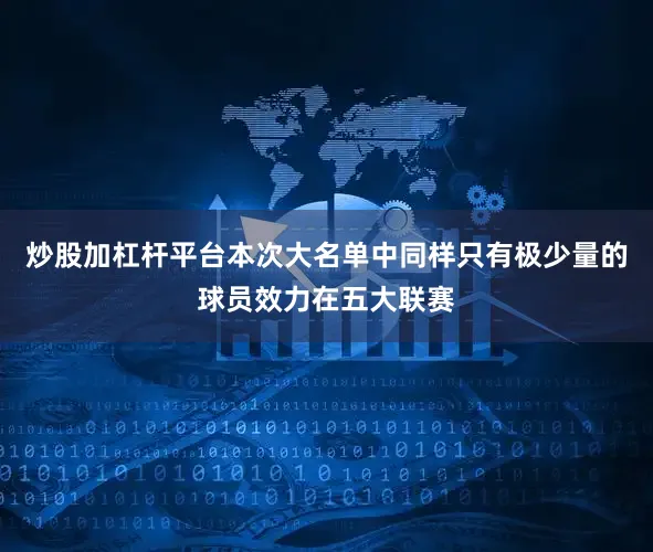 炒股加杠杆平台本次大名单中同样只有极少量的球员效力在五大联赛